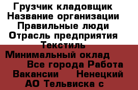 Грузчик-кладовщик › Название организации ­ Правильные люди › Отрасль предприятия ­ Текстиль › Минимальный оклад ­ 26 000 - Все города Работа » Вакансии   . Ненецкий АО,Тельвиска с.